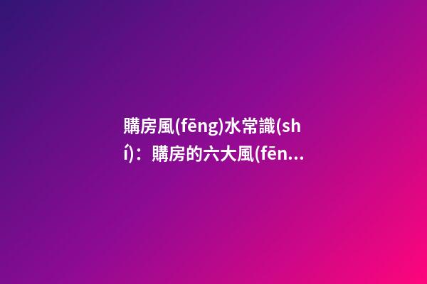 購房風(fēng)水常識(shí)：購房的六大風(fēng)水要訣
