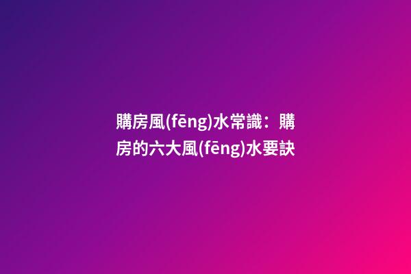 購房風(fēng)水常識：購房的六大風(fēng)水要訣