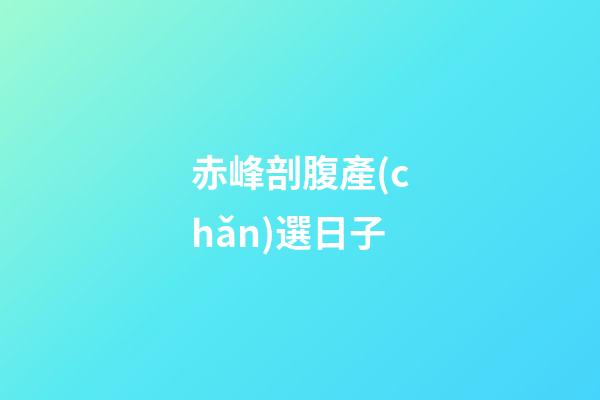 赤峰剖腹產(chǎn)選日子