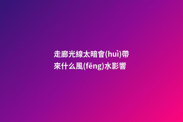 走廊光線太暗會(huì)帶來什么風(fēng)水影響
