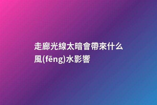 走廊光線太暗會帶來什么風(fēng)水影響