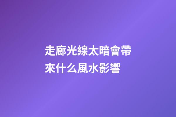 走廊光線太暗會帶來什么風水影響