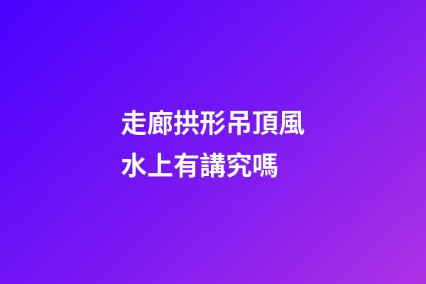 走廊拱形吊頂風水上有講究嗎