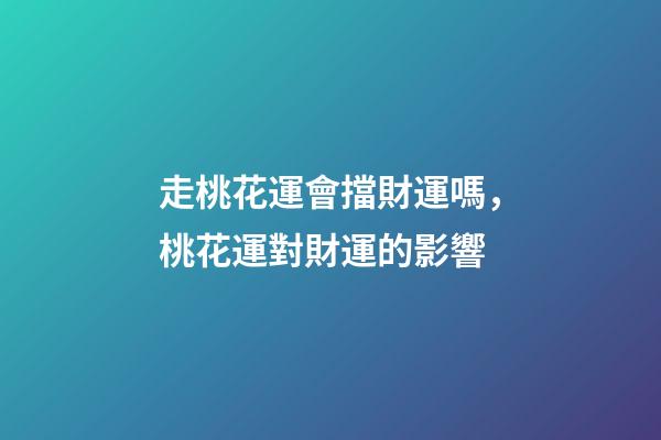走桃花運會擋財運嗎，桃花運對財運的影響