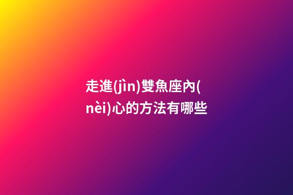 走進(jìn)雙魚座內(nèi)心的方法有哪些-第1張-星座運(yùn)勢(shì)-玄機(jī)派