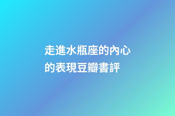 走進水瓶座的內心的表現豆瓣書評-第1張-星座運勢-玄機派