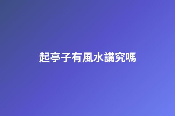 起亭子有風水講究嗎