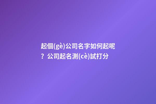 起個(gè)公司名字如何起呢？公司起名測(cè)試打分-第1張-公司起名-玄機(jī)派