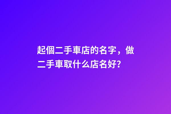 起個二手車店的名字，做二手車取什么店名好？-第1張-店鋪起名-玄機派