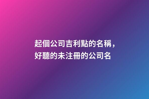起個公司吉利點的名稱，好聽的未注冊的公司名-第1張-公司起名-玄機派
