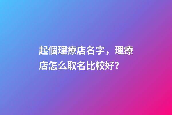 起個理療店名字，理療店怎么取名比較好？-第1張-店鋪起名-玄機(jī)派