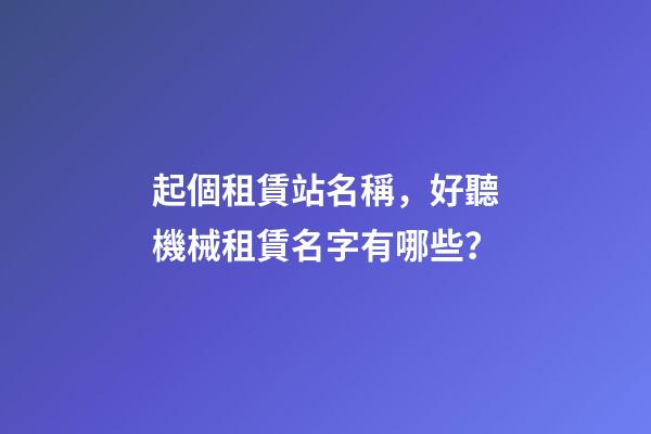 起個租賃站名稱，好聽機械租賃名字有哪些？-第1張-公司起名-玄機派