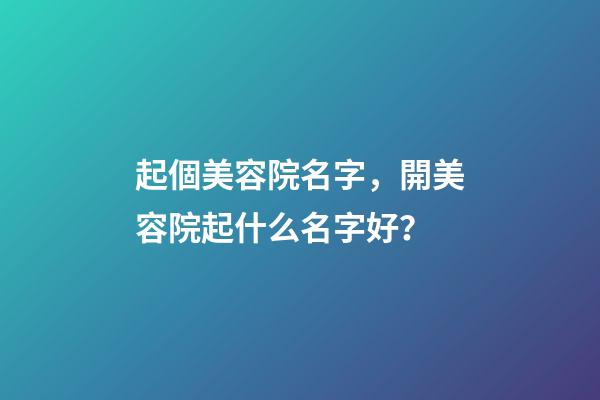 起個美容院名字，開美容院起什么名字好？-第1張-店鋪起名-玄機派