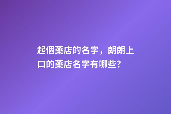 起個藥店的名字，朗朗上口的藥店名字有哪些？