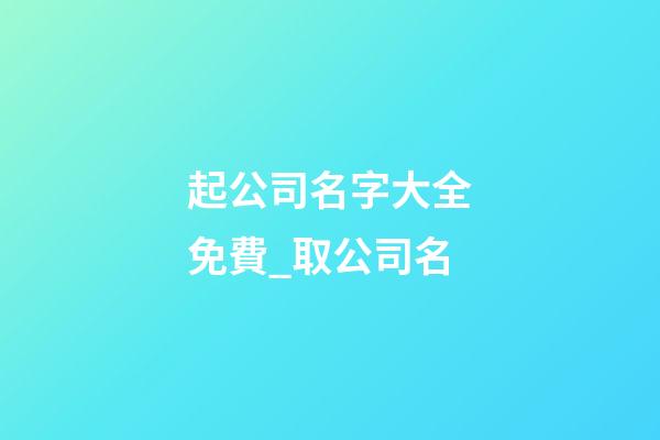 起公司名字大全免費_取公司名-第1張-公司起名-玄機派