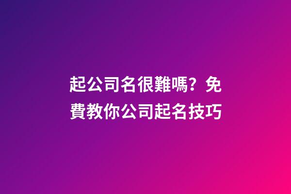 起公司名很難嗎？免費教你公司起名技巧-第1張-公司起名-玄機派