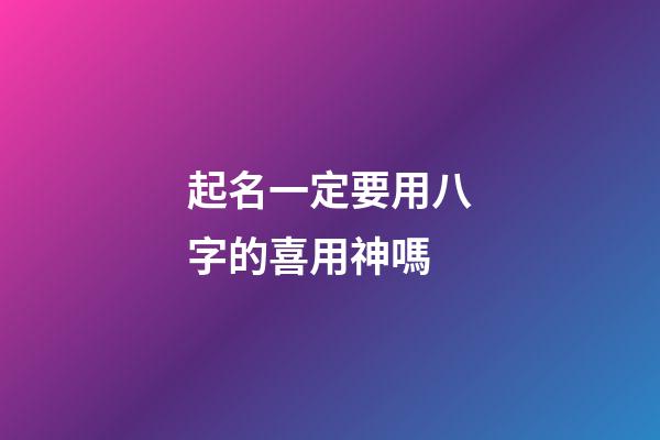 起名一定要用八字的喜用神嗎(起名用八字喜神還是用神)-第1張-寶寶起名-玄機派