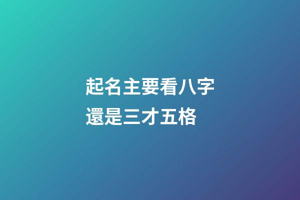 起名主要看八字還是三才五格(起名主要看八字還是三才五格的)