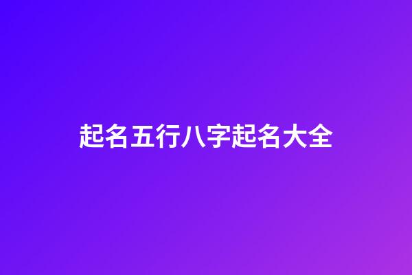 起名五行八字起名大全(五行起名生辰八字起名)-第1張-寶寶起名-玄機派
