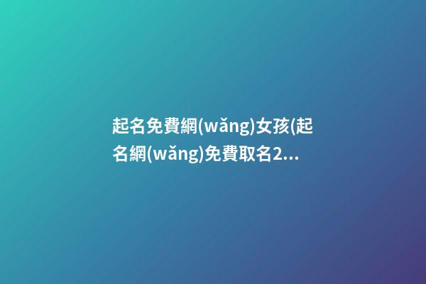 起名免費網(wǎng)女孩(起名網(wǎng)免費取名2020女孩)