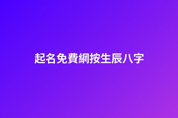 起名免費網按生辰八字(免費起名字生辰八字網站)-第1張-寶寶起名-玄機派