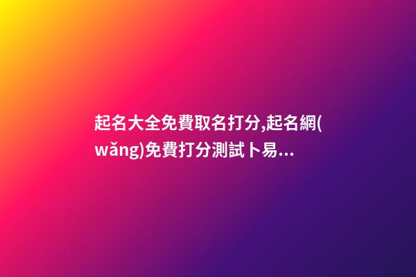 起名大全免費取名打分,起名網(wǎng)免費打分測試卜易居