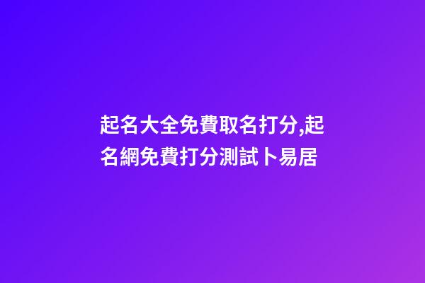 起名大全免費取名打分,起名網免費打分測試卜易居-第1張-公司起名-玄機派