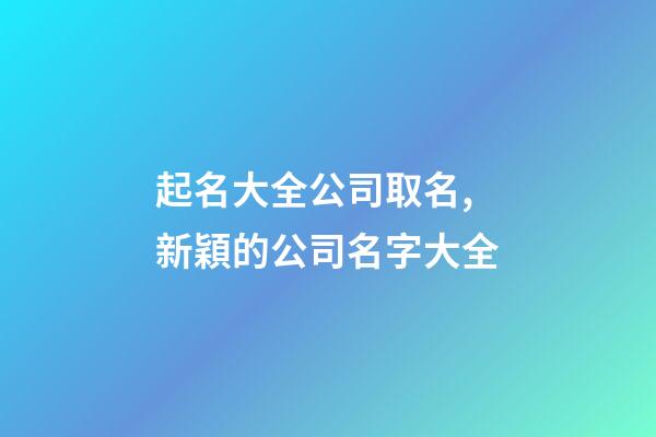 起名大全公司取名,新穎的公司名字大全-第1張-公司起名-玄機派