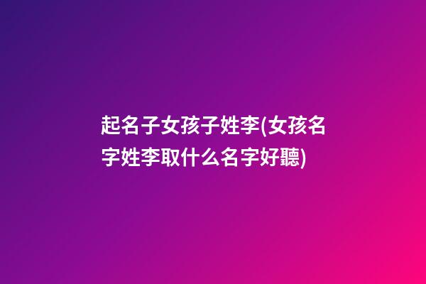 起名子女孩子姓李(女孩名字姓李取什么名字好聽)