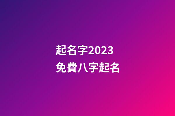 起名字2023免費八字起名(周易起名網唯一官網免費)