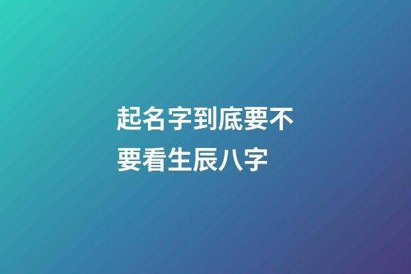 起名字到底要不要看生辰八字-第1張-寶寶起名-玄機派
