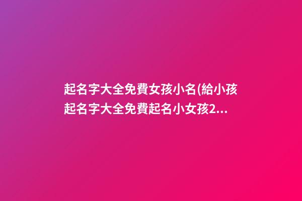 起名字大全免費女孩小名(給小孩起名字大全免費起名小女孩2021年)