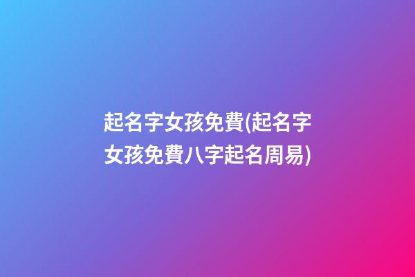 起名字女孩免費(起名字女孩免費八字起名周易)