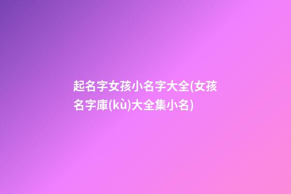 起名字女孩小名字大全(女孩名字庫(kù)大全集小名)