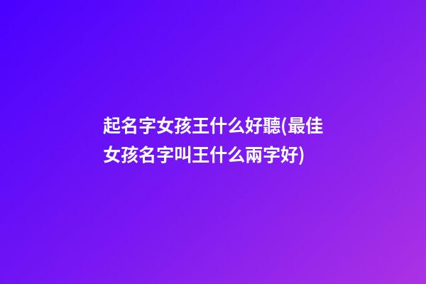 起名字女孩王什么好聽(最佳女孩名字叫王什么兩字好)