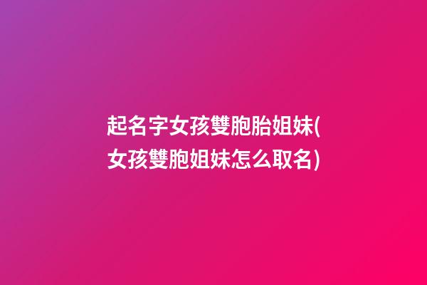 起名字女孩雙胞胎姐妹(女孩雙胞姐妹怎么取名)