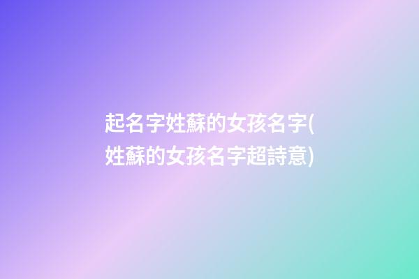 起名字姓蘇的女孩名字(姓蘇的女孩名字超詩意)
