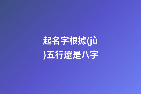 起名字根據(jù)五行還是八字(起名字根據(jù)五行還是八字算命)-第1張-寶寶起名-玄機派