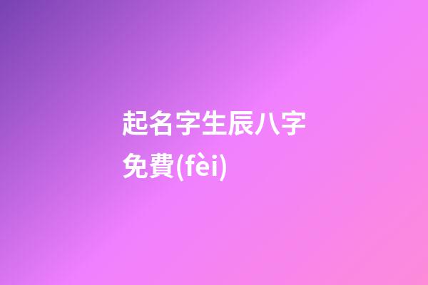 起名字生辰八字免費(fèi)(公司起名字大全免費(fèi))