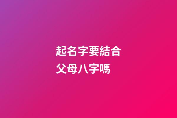 起名字要結合父母八字嗎(孩子起名需要結合父母八字嗎)-第1張-寶寶起名-玄機派