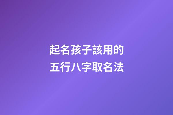 起名孩子該用的五行八字取名法