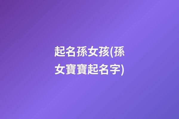 起名孫女孩(孫女寶寶起名字)