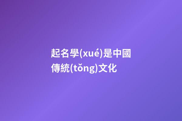 起名學(xué)是中國傳統(tǒng)文化