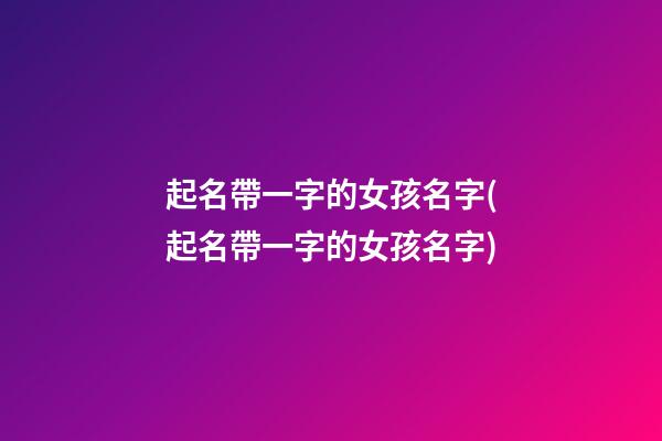 起名帶一字的女孩名字(起名帶一字的女孩名字)