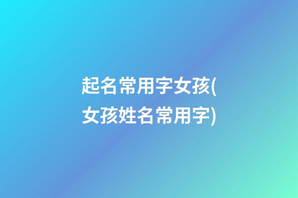 起名常用字女孩(女孩姓名常用字)