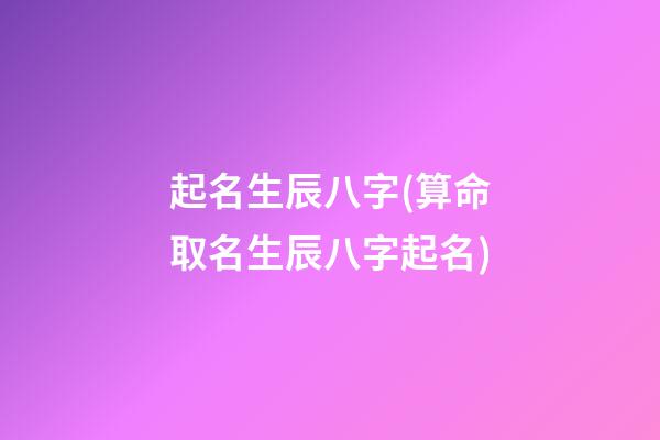 起名生辰八字(算命取名生辰八字起名)