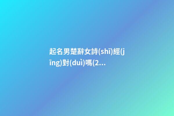 起名男楚辭女詩(shī)經(jīng)對(duì)嗎(2000個(gè)男孩詩(shī)經(jīng)楚辭的名字)