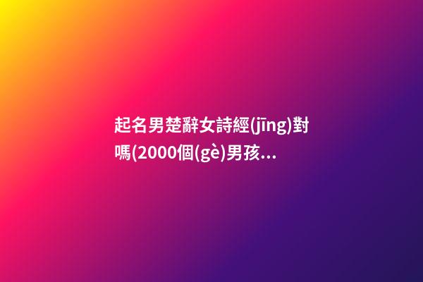 起名男楚辭女詩經(jīng)對嗎(2000個(gè)男孩詩經(jīng)楚辭的名字)