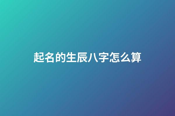 起名的生辰八字怎么算(八字取名怎么算)-第1張-寶寶起名-玄機(jī)派