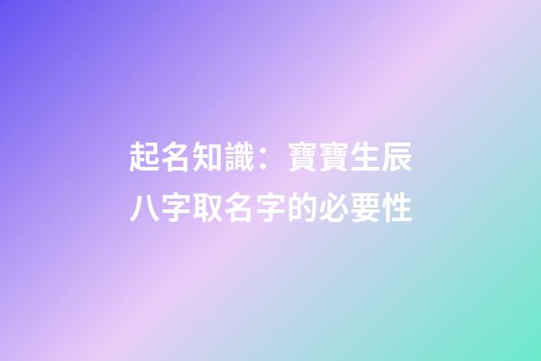 起名知識：寶寶生辰八字取名字的必要性